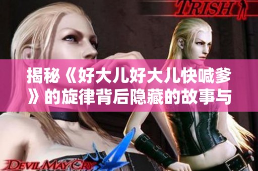 揭秘《好大儿好大儿快喊爹》的旋律背后隐藏的故事与情感