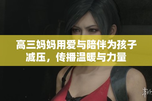 高三妈妈用爱与陪伴为孩子减压，传播温暖与力量
