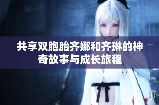 共享双胞胎齐娜和齐琳的神奇故事与成长旅程