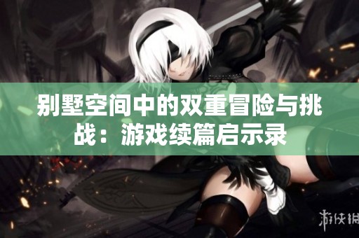 别墅空间中的双重冒险与挑战：游戏续篇启示录