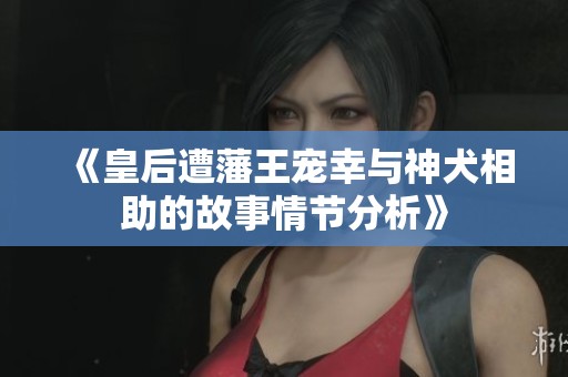 《皇后遭藩王宠幸与神犬相助的故事情节分析》
