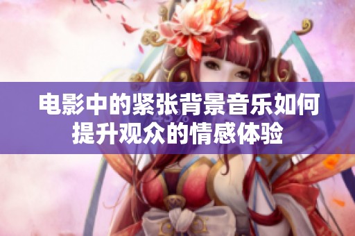 电影中的紧张背景音乐如何提升观众的情感体验
