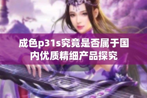 成色p31s究竟是否属于国内优质精细产品探究