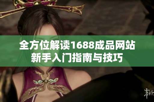 全方位解读1688成品网站新手入门指南与技巧