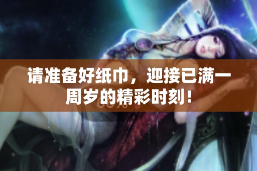 请准备好纸巾，迎接已满一周岁的精彩时刻！