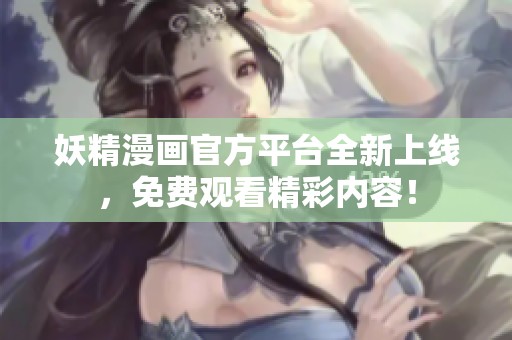 妖精漫画官方平台全新上线，免费观看精彩内容！