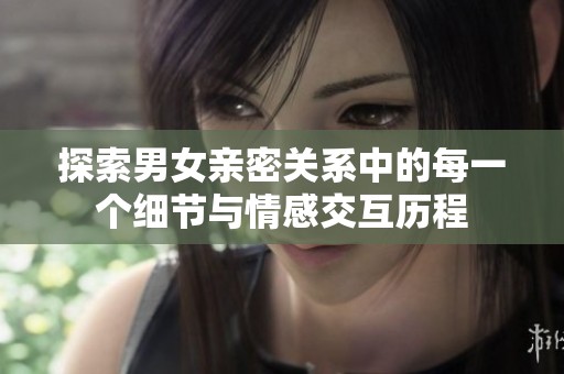 探索男女亲密关系中的每一个细节与情感交互历程