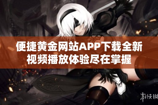 便捷黄金网站APP下载全新视频播放体验尽在掌握