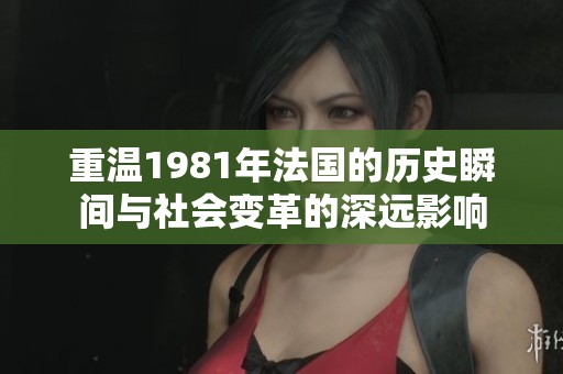 重温1981年法国的历史瞬间与社会变革的深远影响