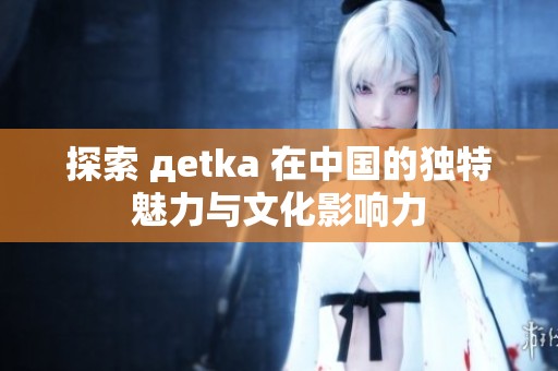 探索 дetka 在中国的独特魅力与文化影响力