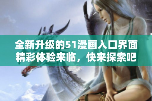全新升级的51漫画入口界面精彩体验来临，快来探索吧