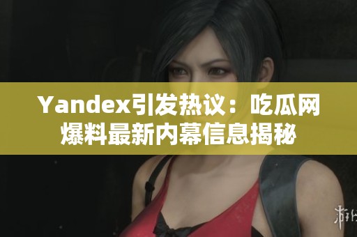 Yandex引发热议：吃瓜网爆料最新内幕信息揭秘