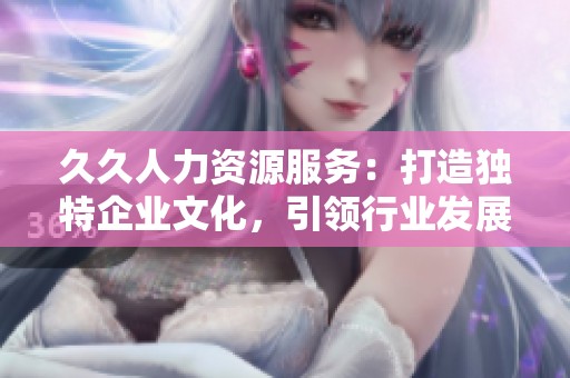 久久人力资源服务：打造独特企业文化，引领行业发展新风潮