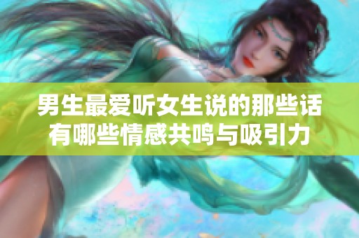 男生最爱听女生说的那些话有哪些情感共鸣与吸引力
