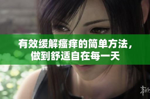 有效缓解瘙痒的简单方法，做到舒适自在每一天