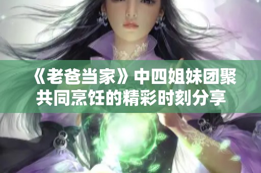 《老爸当家》中四姐妹团聚共同烹饪的精彩时刻分享