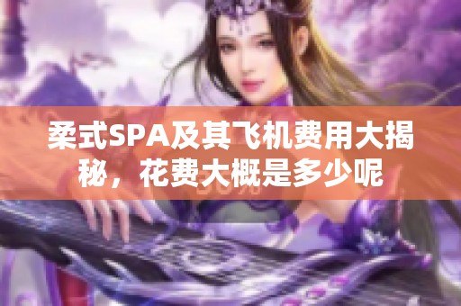 柔式SPA及其飞机费用大揭秘，花费大概是多少呢