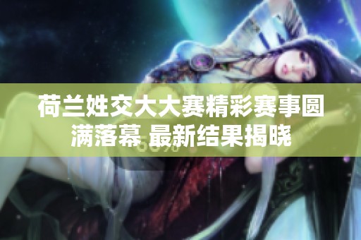 荷兰姓交大大赛精彩赛事圆满落幕 最新结果揭晓