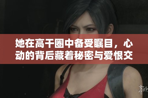 她在高干圈中备受瞩目，心动的背后藏着秘密与爱恨交织