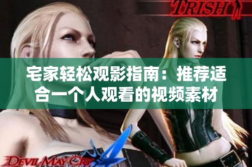宅家轻松观影指南：推荐适合一个人观看的视频素材