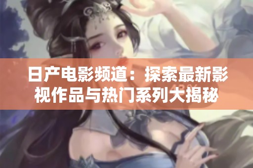 日产电影频道：探索最新影视作品与热门系列大揭秘