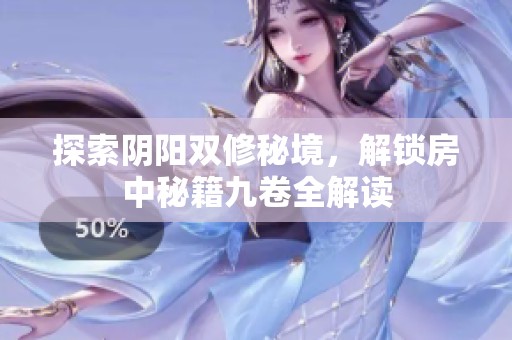 探索阴阳双修秘境，解锁房中秘籍九卷全解读