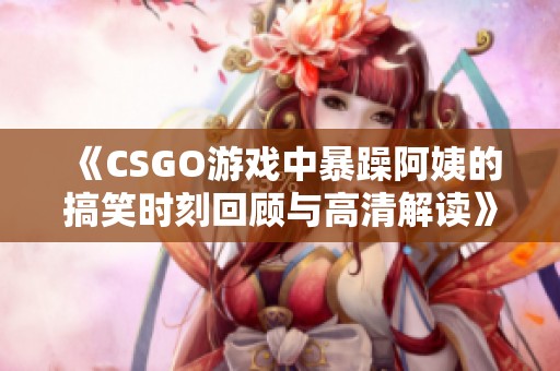 《CSGO游戏中暴躁阿姨的搞笑时刻回顾与高清解读》