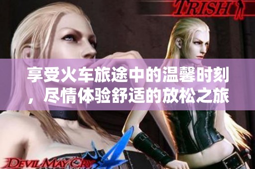 享受火车旅途中的温馨时刻，尽情体验舒适的放松之旅