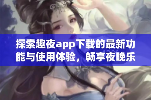探索趣夜app下载的最新功能与使用体验，畅享夜晚乐趣