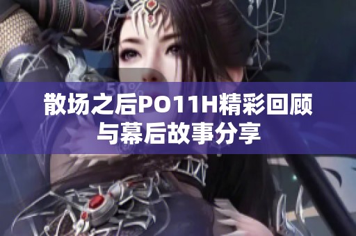 散场之后PO11H精彩回顾与幕后故事分享