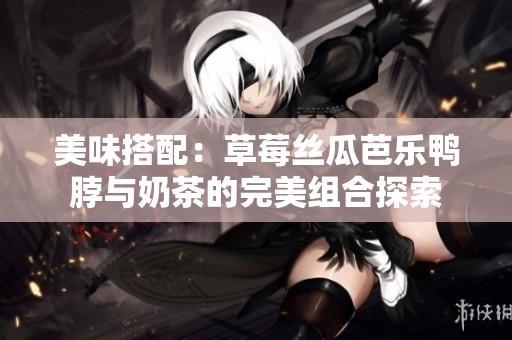 美味搭配：草莓丝瓜芭乐鸭脖与奶茶的完美组合探索