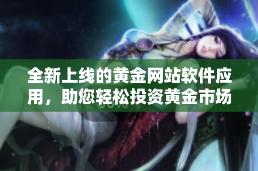 全新上线的黄金网站软件应用，助您轻松投资黄金市场