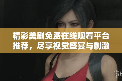 精彩美剧免费在线观看平台推荐，尽享视觉盛宴与刺激剧情