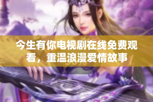 今生有你电视剧在线免费观看，重温浪漫爱情故事