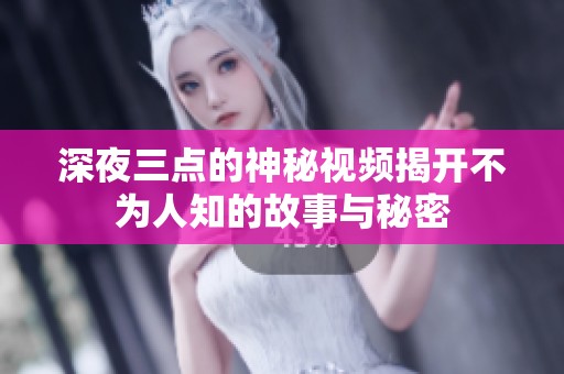 深夜三点的神秘视频揭开不为人知的故事与秘密