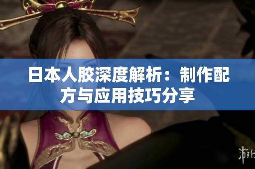 日本人胶深度解析：制作配方与应用技巧分享