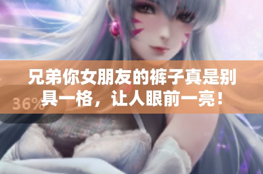 兄弟你女朋友的裤子真是别具一格，让人眼前一亮！