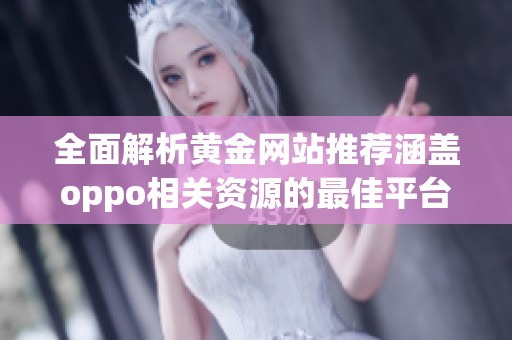全面解析黄金网站推荐涵盖oppo相关资源的最佳平台