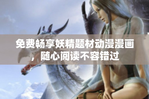 免费畅享妖精题材动漫漫画，随心阅读不容错过