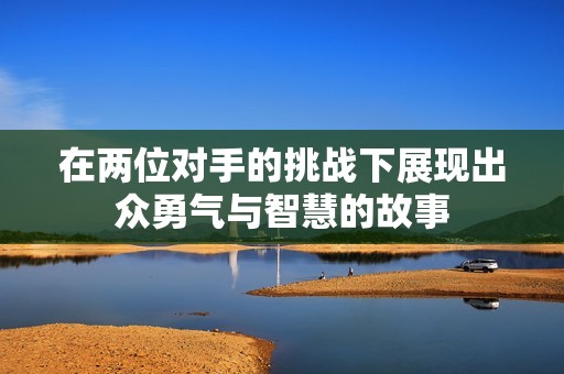在两位对手的挑战下展现出众勇气与智慧的故事