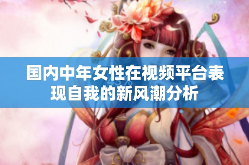 国内中年女性在视频平台表现自我的新风潮分析