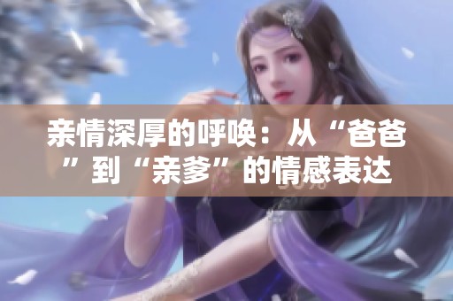 亲情深厚的呼唤：从“爸爸”到“亲爹”的情感表达