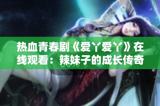 热血青春剧《爱丫爱丫》在线观看：辣妹子的成长传奇