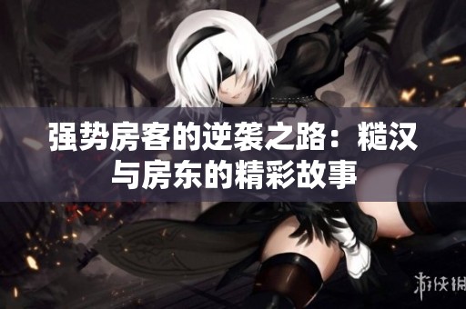 强势房客的逆袭之路：糙汉与房东的精彩故事