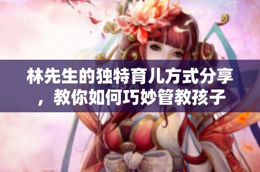 林先生的独特育儿方式分享，教你如何巧妙管教孩子