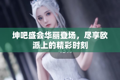 坤吧盛会华丽登场，尽享欧派上的精彩时刻