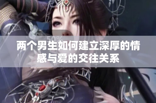 两个男生如何建立深厚的情感与爱的交往关系