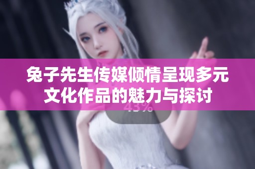 兔子先生传媒倾情呈现多元文化作品的魅力与探讨