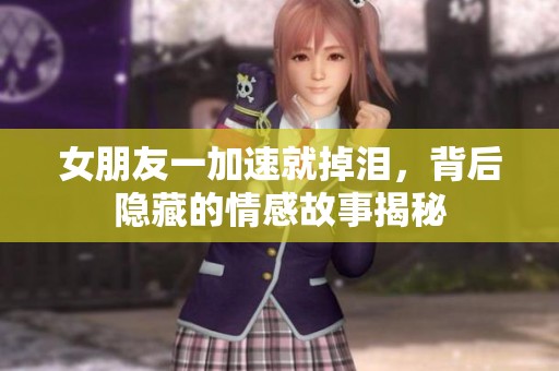 女朋友一加速就掉泪，背后隐藏的情感故事揭秘