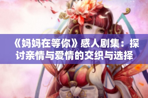《妈妈在等你》感人剧集：探讨亲情与爱情的交织与选择